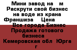 Мини завод на 30м.Раскрути свой бизнес на воде из крана.Франшиза. › Цена ­ 105 000 - Все города Бизнес » Продажа готового бизнеса   . Кемеровская обл.,Юрга г.